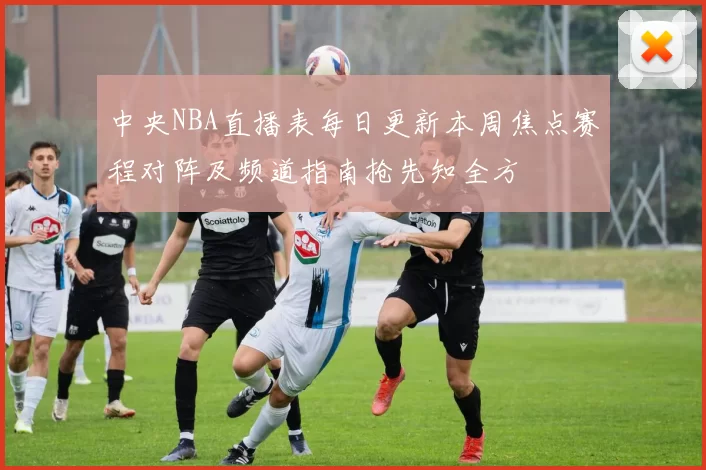中央NBA直播表每日更新本周焦点赛程对阵及频道指南抢先知全方