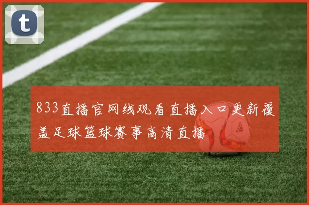 833直播官网线观看直播入口更新覆盖足球篮球赛事高清直播