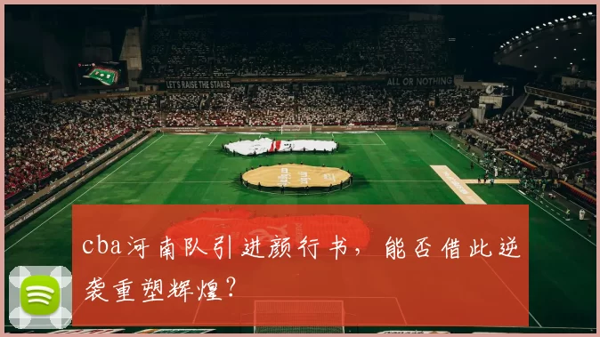 cba河南队引进颜行书，能否借此逆袭重塑辉煌？