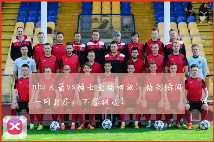 nba火箭vs骑士全场回放！精彩瞬间一网打尽，不容错过！