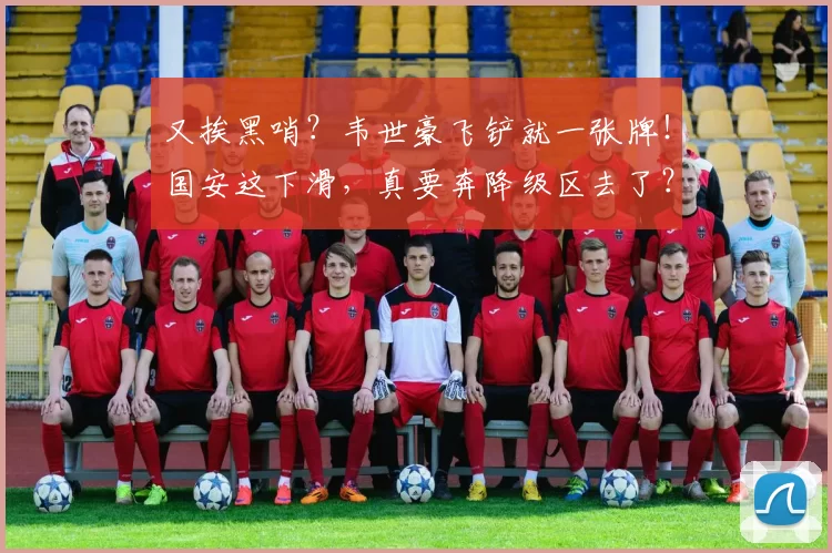 又挨黑哨？韦世豪飞铲就一张牌！国安这下滑，真要奔降级区去了？