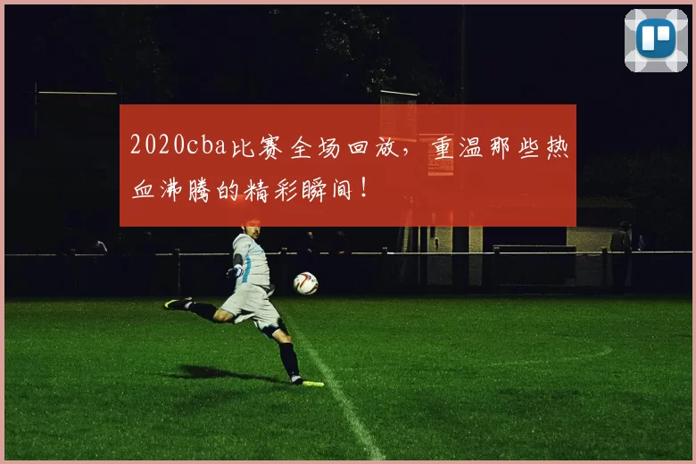 2020cba比赛全场回放，重温那些热血沸腾的精彩瞬间！