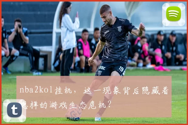 nba2kol挂机，这一现象背后隐藏着怎样的游戏生态危机？