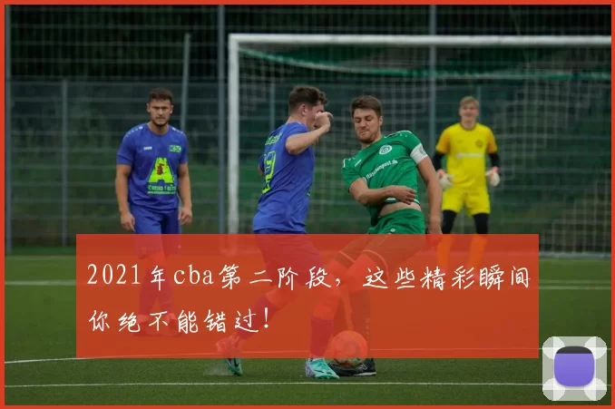 2021年cba第二阶段，这些精彩瞬间你绝不能错过！