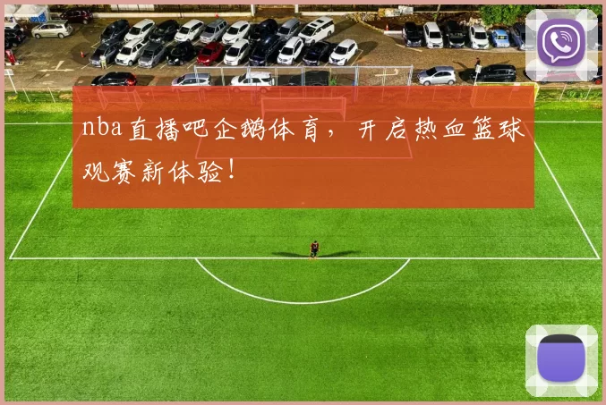 nba直播吧企鹅体育，开启热血篮球观赛新体验！