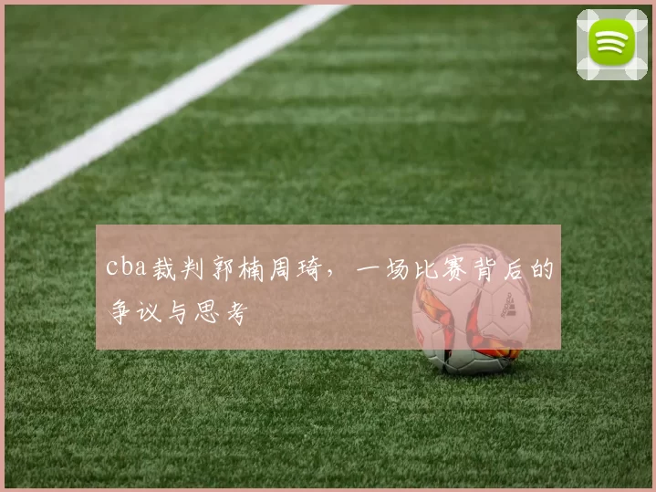 cba裁判郭楠周琦，一场比赛背后的争议与思考