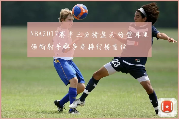 NBA2017赛季三分榜盘点 哈登库里领衔射手群争夺排行榜首位
