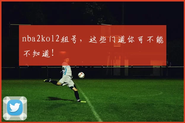 nba2kol2租号，这些门道你可不能不知道！