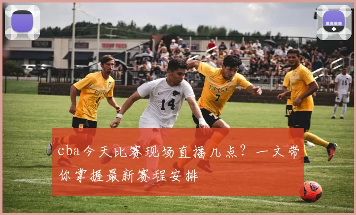 cba今天比赛现场直播几点？一文带你掌握最新赛程安排