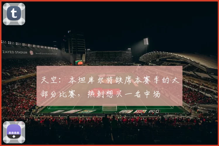 天空：本坦库尔将缺席本赛季的大部分比赛，热刺想买一名中场