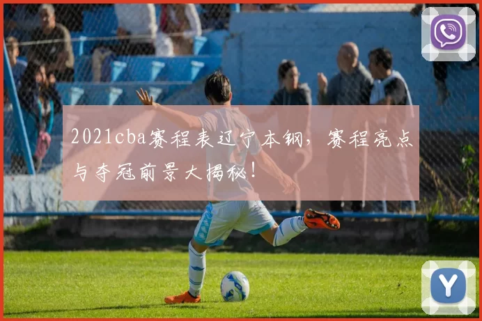 2021cba赛程表辽宁本钢，赛程亮点与夺冠前景大揭秘！
