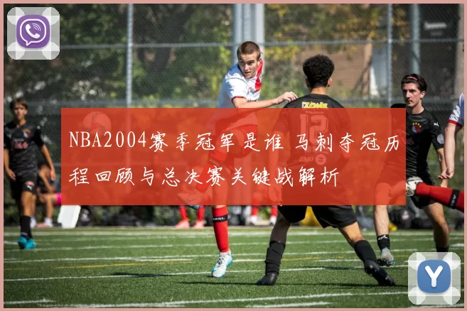 NBA2004赛季冠军是谁 马刺夺冠历程回顾与总决赛关键战解析