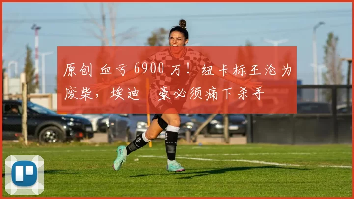 原创 血亏 6900 万！纽卡标王沦为废柴，埃迪・豪必须痛下杀手