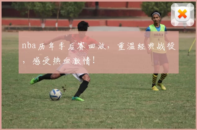nba历年季后赛回放，重温经典战役，感受热血激情！
