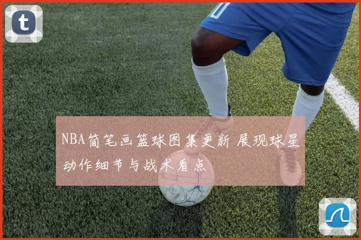 NBA简笔画篮球图集更新 展现球星动作细节与战术看点