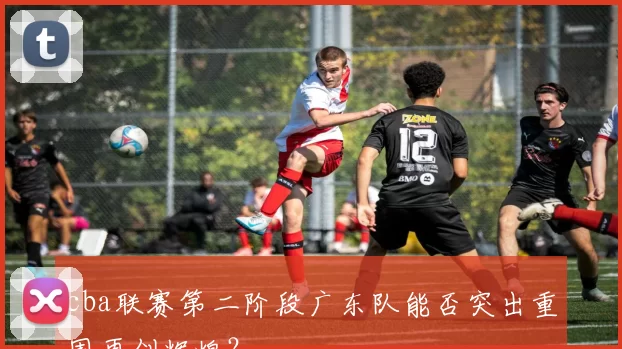 cba联赛第二阶段广东队能否突出重围再创辉煌？