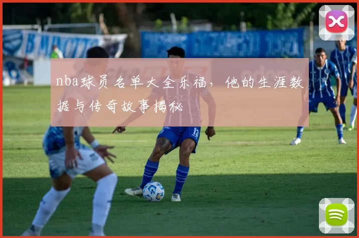 nba球员名单大全乐福，他的生涯数据与传奇故事揭秘