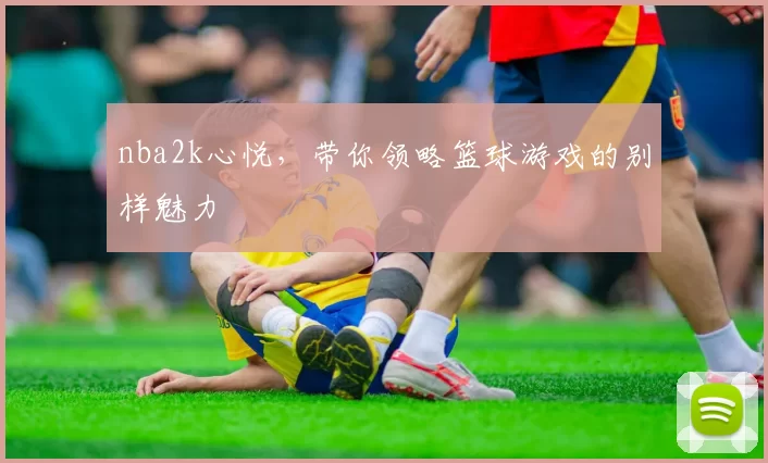 nba2k心悦，带你领略篮球游戏的别样魅力