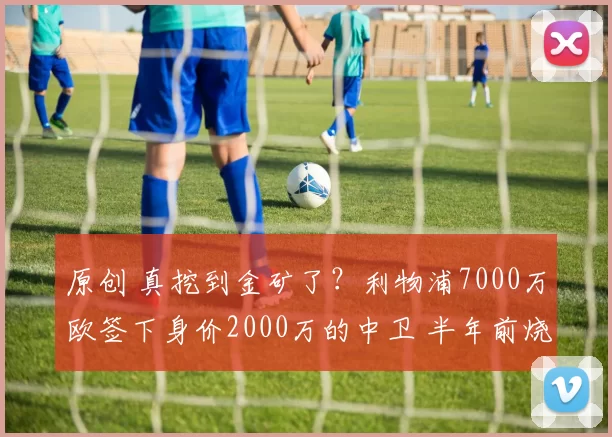 原创 真挖到金矿了?利物浦7000万欧签下身价2000万的中卫 半年前烧5亿