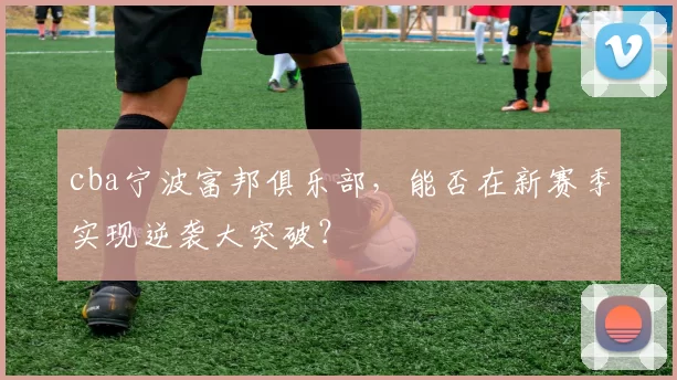 cba宁波富邦俱乐部，能否在新赛季实现逆袭大突破？