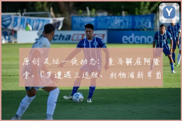 原创 足坛一夜动态：皇马解雇阿隆索，C罗遭遇三连败，利物浦新年首胜