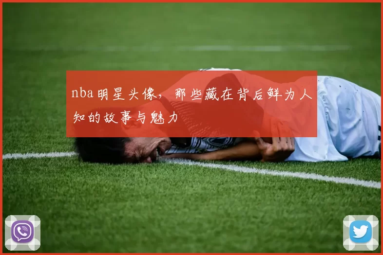 nba明星头像，那些藏在背后鲜为人知的故事与魅力