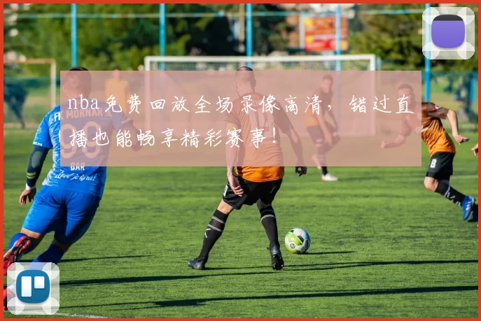 nba免费回放全场录像高清，错过直播也能畅享精彩赛事！